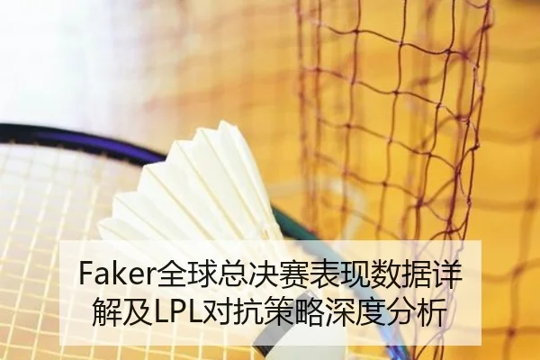 Faker全球总决赛表现数据详解及LPL对抗策略深度分析（Yiang）