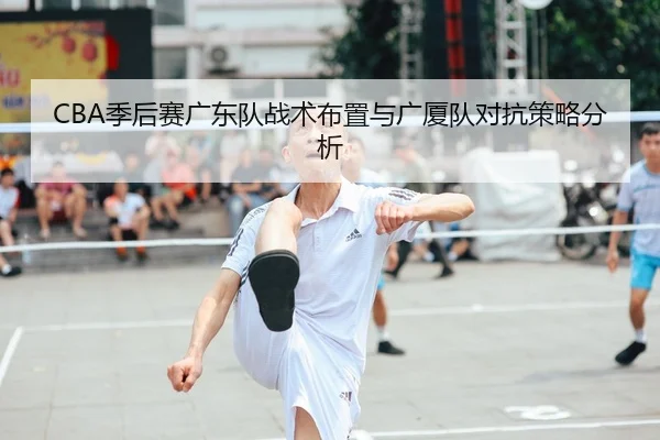 CBA季后赛广东队战术布置与广厦队对抗策略分析（Yiang）